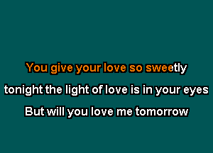 You give your love so sweetly

tonight the light of love is in your eyes

But will you love me tomorrow