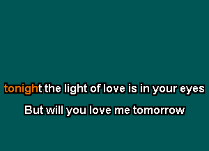 tonight the light of love is in your eyes

But will you love me tomorrow