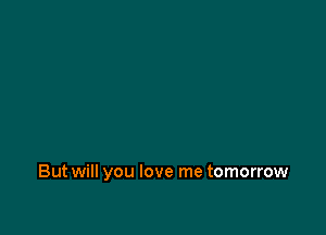 But will you love me tomorrow