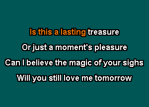 Is this a lasting treasure
Orjust a moment's pleasure
Can I believe the magic ofyour sighs

Will you still love me tomorrow