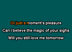 Orjust a moment's pleasure

Can I believe the magic ofyour sighs

Will you still love me tomorrow