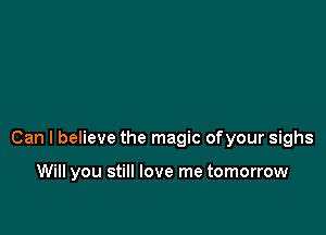 Can I believe the magic ofyour sighs

Will you still love me tomorrow