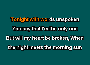 Tonight with words unspoken
You say that I'm the only one
But will my heart be broken, When

the night meets the morning sun