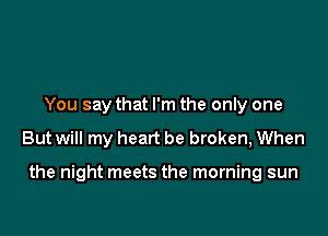 You say that I'm the only one

But will my heart be broken, When

the night meets the morning sun