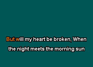 But will my heart be broken, When

the night meets the morning sun