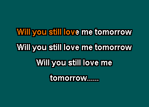 Will you still love me tomorrow

Will you still love me tomorrow

Will you still love me

tomorrow ......