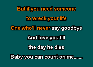 But ifyou need someone
to wreck your life

One whooll never say goodbye

And love you till

the day he dies

Baby you can count on me .......