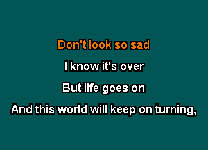 Don't look so sad
I know it's over

But life goes on

And this world will keep on turning,