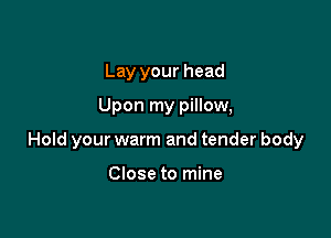 Lay your head

Upon my pillow,

Hold your warm and tender body

Close to mine