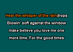 Hear the whisper of the raindrops
Blowin' soft against the window
make believe you love me one

more time, For the good times