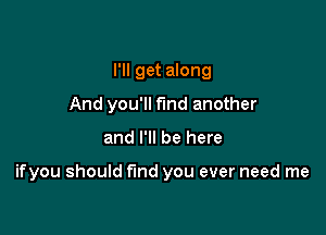 I'll get along
And you'll fund another

and I'll be here

ifyou should find you ever need me