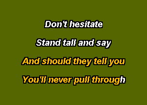 Don 't hesitate

Stand tall and say

And should they tel! you

You'll never pull through