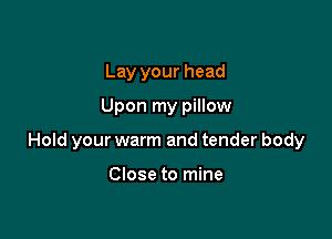 Lay your head
Upon my pillow

Hold your warm and tender body

Close to mine
