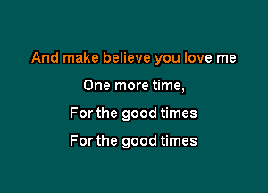 And make believe you love me

One more time,
For the good times

For the good times