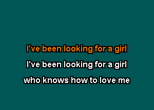 I've been looking for a girl

I've been looking for a girl

who knows how to love me