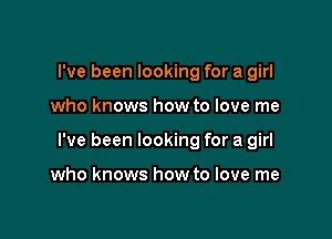 I've been looking for a girl

who knows how to love me

I've been looking for a girl

who knows how to love me