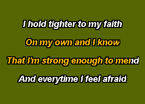 I IIoIcI tighter to m
On my own and I know
That I 'm strong enough to mend

And everytIme I feeI afraid