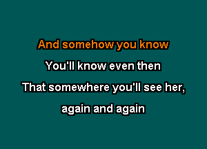 And somehow you know

You'll know even then

That somewhere you'll see her,

again and again