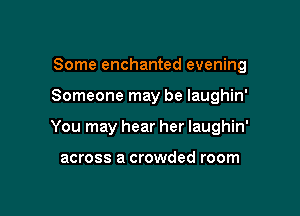 Some enchanted evening

Someone may be laughin'

You may hear her laughin'

across a crowded room