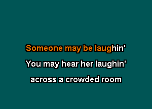 Someone may be laughin'

You may hear her laughin'

across a crowded room