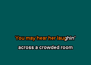 You may hear her Iaughin'

across a crowded room