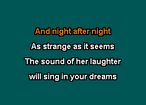 And night after night

As strange as it seems

The sound of her laughter

will sing in your dreams
