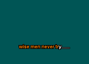 wise men nevertry .......