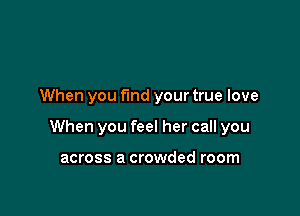 When you find your true love

When you feel her call you

across a crowded room
