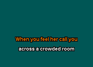 When you feel her call you

across a crowded room