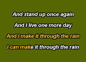 And stand up once again
And I live one more day
And Imake it through the rain

I can make it through the rain