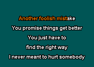 Another foolish mistake
You promise things get better
You just have to

fund the right way

lnever meant to hurt somebody