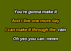 You're gonna make it

And I live one more day
I can make it through the rain

Oh yes you can mmm