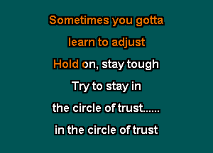 Sometimes you gotta

learn to adjust

Hold on, stay tough

Try to stay in
the circle of trust ......

in the circle of trust