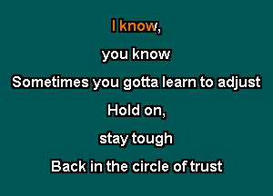 I know,

you know

Sometimes you gotta learn to adjust

Hold on.
stay tough

Back in the circle oftrust