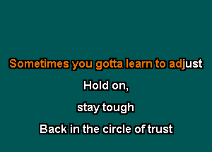 Sometimes you gotta learn to adjust

Hold on.
stay tough

Back in the circle oftrust