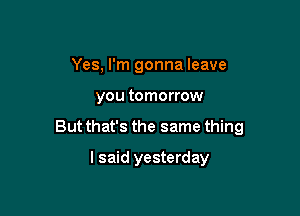 Yes, I'm gonna leave

you tomorrow

But that's the same thing

I said yesterday