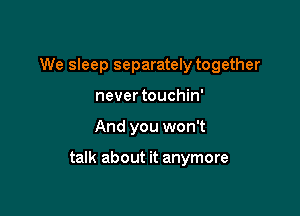 We sleep separately together
nevertouchin'

And you won't

talk about it anymore