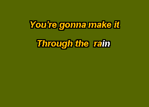 You're gonna make it

Through the rain