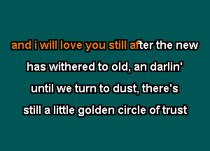 and i will love you still after the new
has withered to old, an darlin'
until we turn to dust, there's

still a little golden circle oftrust