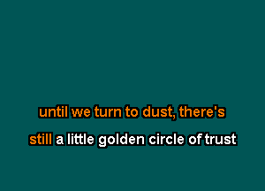 until we turn to dust, there's

still a little golden circle oftrust