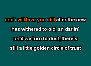 and i will love you still after the new
has withered to old, an darlin'
until we turn to dust, there's

still a little golden circle oftrust