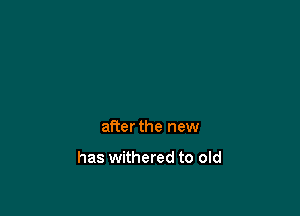after the new

has withered to old