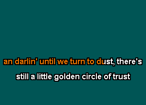an darlin' until we turn to dust, there's

still a little golden circle oftrust