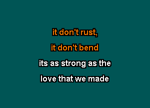 it don't rust,
it don't bend

its as strong as the

love that we made