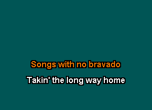 Songs with no bravado

Takin' the long way home