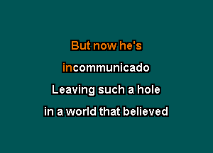But now he's

incommunicado

Leaving such a hole

in a world that believed