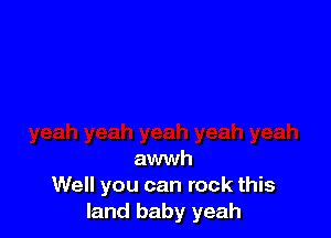 awwh
Well you can rock this
land baby yeah