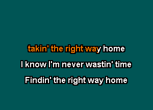 takin' the right way home

I know I'm never wastin' time

Findin' the right way home