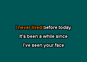 I never lived before today

It's been awhile since

I've seen your face