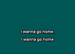 lwanna go home,

lwanna go home